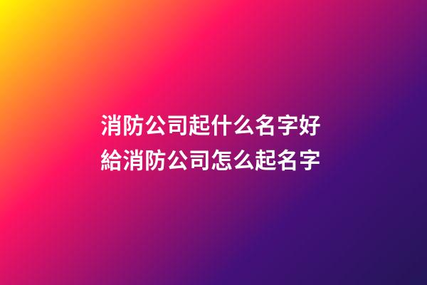 消防公司起什么名字好 給消防公司怎么起名字